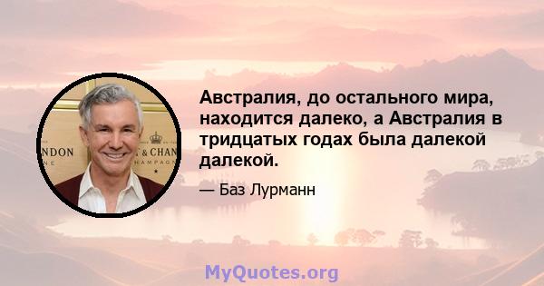 Австралия, до остального мира, находится далеко, а Австралия в тридцатых годах была далекой далекой.