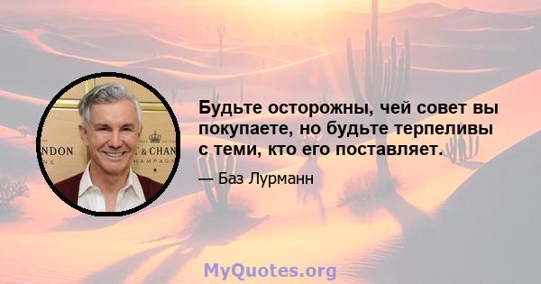 Будьте осторожны, чей совет вы покупаете, но будьте терпеливы с теми, кто его поставляет.