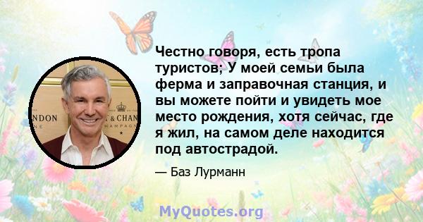 Честно говоря, есть тропа туристов; У моей семьи была ферма и заправочная станция, и вы можете пойти и увидеть мое место рождения, хотя сейчас, где я жил, на самом деле находится под автострадой.