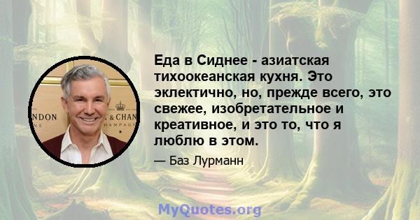 Еда в Сиднее - азиатская тихоокеанская кухня. Это эклектично, но, прежде всего, это свежее, изобретательное и креативное, и это то, что я люблю в этом.