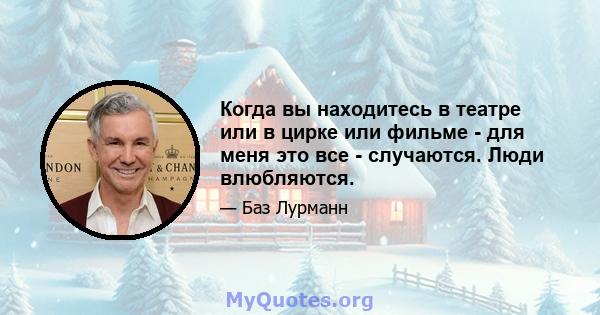 Когда вы находитесь в театре или в цирке или фильме - для меня это все - случаются. Люди влюбляются.