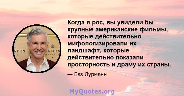 Когда я рос, вы увидели бы крупные американские фильмы, которые действительно мифологизировали их ландшафт, которые действительно показали просторность и драму их страны.