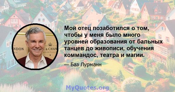 Мой отец позаботился о том, чтобы у меня было много уровней образования от бальных танцев до живописи, обучения коммандос, театра и магии.