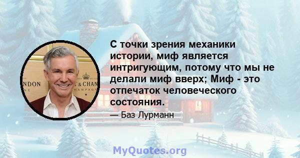 С точки зрения механики истории, миф является интригующим, потому что мы не делали миф вверх; Миф - это отпечаток человеческого состояния.