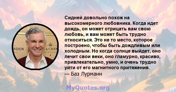 Сидней довольно похож на высокомерного любовника. Когда идет дождь, он может отрицать вам свою любовь, и вам может быть трудно относиться. Это не то место, которое построено, чтобы быть дождливым или холодным. Но когда