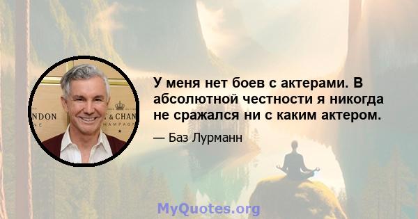 У меня нет боев с актерами. В абсолютной честности я никогда не сражался ни с каким актером.