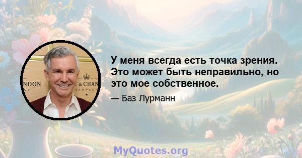 У меня всегда есть точка зрения. Это может быть неправильно, но это мое собственное.