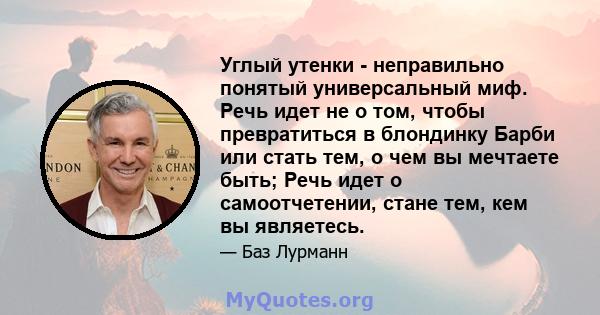 Углый утенки - неправильно понятый универсальный миф. Речь идет не о том, чтобы превратиться в блондинку Барби или стать тем, о чем вы мечтаете быть; Речь идет о самоотчетении, стане тем, кем вы являетесь.