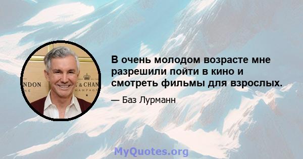 В очень молодом возрасте мне разрешили пойти в кино и смотреть фильмы для взрослых.