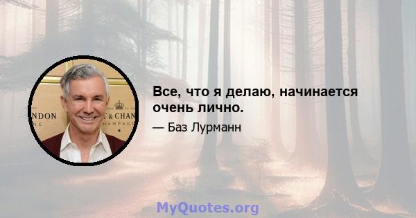 Все, что я делаю, начинается очень лично.