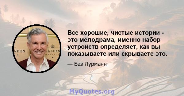 Все хорошие, чистые истории - это мелодрама, именно набор устройств определяет, как вы показываете или скрываете это.