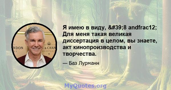 Я имею в виду, '8 andfrac12; Для меня такая великая диссертация в целом, вы знаете, акт кинопроизводства и творчества.