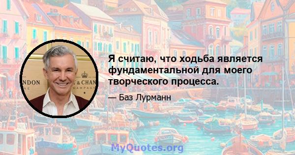 Я считаю, что ходьба является фундаментальной для моего творческого процесса.