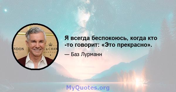 Я всегда беспокоюсь, когда кто -то говорит: «Это прекрасно».