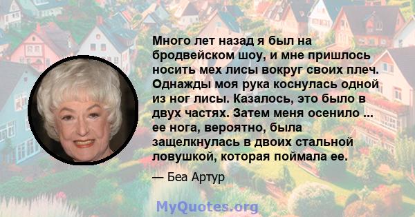 Много лет назад я был на бродвейском шоу, и мне пришлось носить мех лисы вокруг своих плеч. Однажды моя рука коснулась одной из ног лисы. Казалось, это было в двух частях. Затем меня осенило ... ее нога, вероятно, была