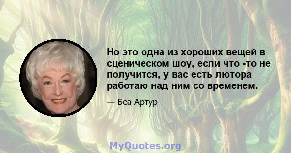 Но это одна из хороших вещей в сценическом шоу, если что -то не получится, у вас есть лютора работаю над ним со временем.