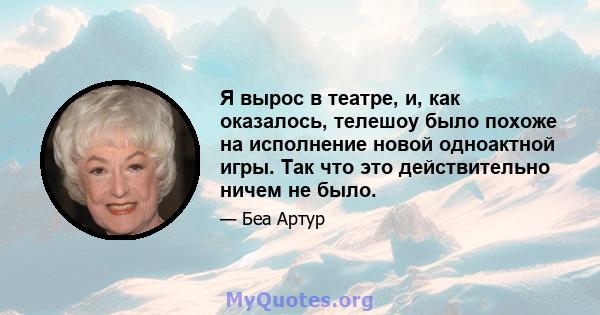 Я вырос в театре, и, как оказалось, телешоу было похоже на исполнение новой одноактной игры. Так что это действительно ничем не было.