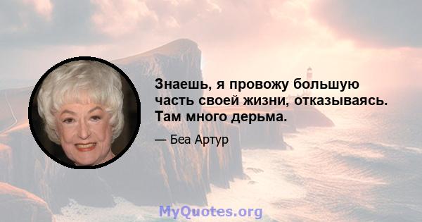 Знаешь, я провожу большую часть своей жизни, отказываясь. Там много дерьма.