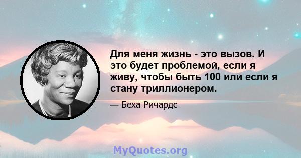 Для меня жизнь - это вызов. И это будет проблемой, если я живу, чтобы быть 100 или если я стану триллионером.