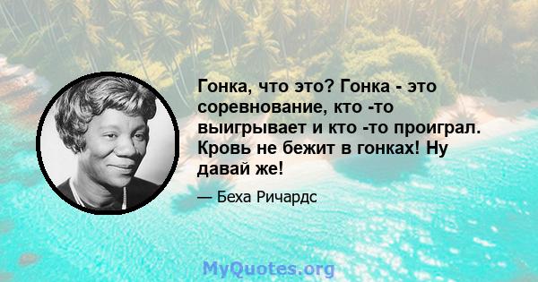 Гонка, что это? Гонка - это соревнование, кто -то выигрывает и кто -то проиграл. Кровь не бежит в гонках! Ну давай же!