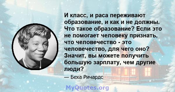 И класс, и раса переживают образование, и как и не должны. Что такое образование? Если это не помогает человеку признать, что человечество - это человечество, для чего оно? Значит, вы можете получить большую зарплату,