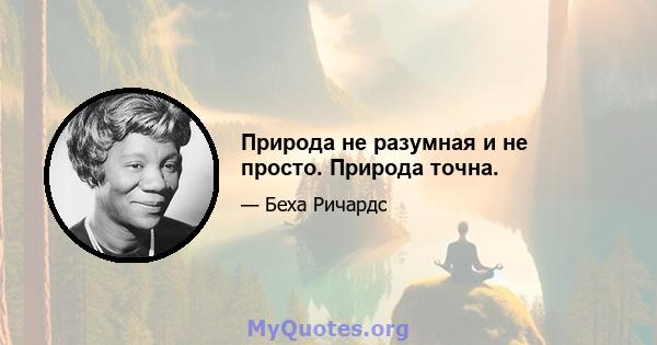 Природа не разумная и не просто. Природа точна.