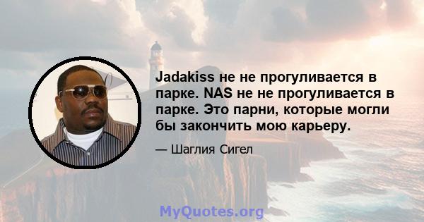 Jadakiss не не прогуливается в парке. NAS не не прогуливается в парке. Это парни, которые могли бы закончить мою карьеру.