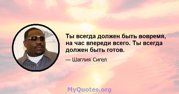 Ты всегда должен быть вовремя, на час впереди всего. Ты всегда должен быть готов.