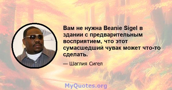 Вам не нужна Beanie Sigel в здании с предварительным восприятием, что этот сумасшедший чувак может что-то сделать.