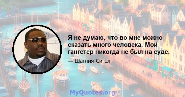 Я не думаю, что во мне можно сказать много человека. Мой гангстер никогда не был на суде.