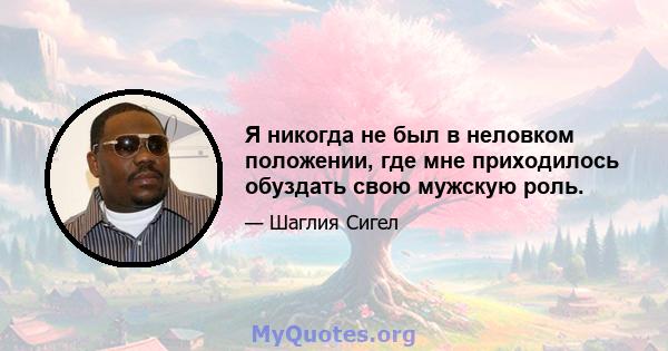 Я никогда не был в неловком положении, где мне приходилось обуздать свою мужскую роль.