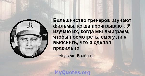 Большинство тренеров изучают фильмы, когда проигрывают. Я изучаю их, когда мы выиграем, чтобы посмотреть, смогу ли я выяснить, что я сделал правильно