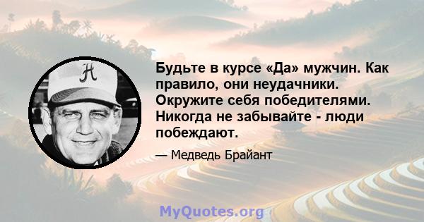 Будьте в курсе «Да» мужчин. Как правило, они неудачники. Окружите себя победителями. Никогда не забывайте - люди побеждают.