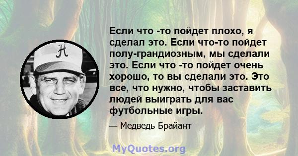 Если что -то пойдет плохо, я сделал это. Если что-то пойдет полу-грандиозным, мы сделали это. Если что -то пойдет очень хорошо, то вы сделали это. Это все, что нужно, чтобы заставить людей выиграть для вас футбольные