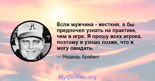 Если мужчина - жесткий, я бы предпочел узнать на практике, чем в игре. Я прошу всех игрока, поэтому я узнаю позже, что я могу ожидать.