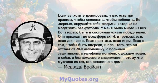 Если вы хотите тренировать, у вас есть три правила, чтобы следовать, чтобы победить. Во -первых, окружайте себя людьми, которые не могут жить без футбола. У меня было много из них. Во -вторых, быть в состоянии узнать