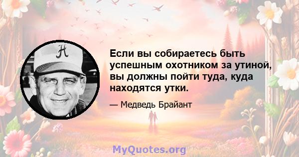 Если вы собираетесь быть успешным охотником за утиной, вы должны пойти туда, куда находятся утки.