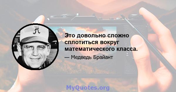 Это довольно сложно сплотиться вокруг математического класса.