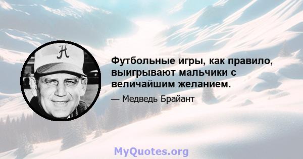 Футбольные игры, как правило, выигрывают мальчики с величайшим желанием.