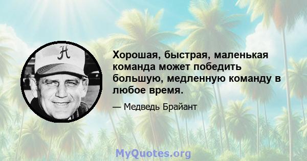 Хорошая, быстрая, маленькая команда может победить большую, медленную команду в любое время.