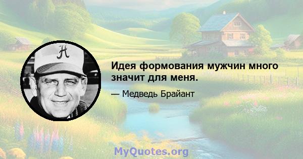 Идея формования мужчин много значит для меня.