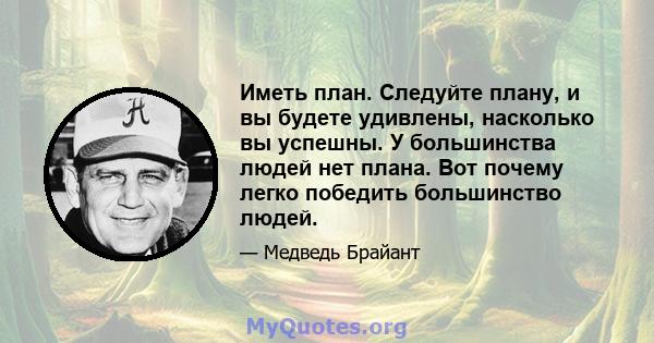 Иметь план. Следуйте плану, и вы будете удивлены, насколько вы успешны. У большинства людей нет плана. Вот почему легко победить большинство людей.