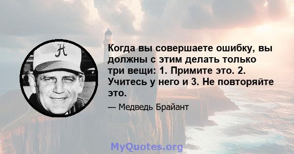 Когда вы совершаете ошибку, вы должны с этим делать только три вещи: 1. Примите это. 2. Учитесь у него и 3. Не повторяйте это.