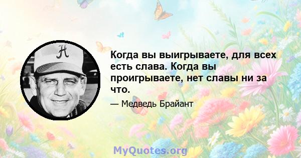 Когда вы выигрываете, для всех есть слава. Когда вы проигрываете, нет славы ни за что.