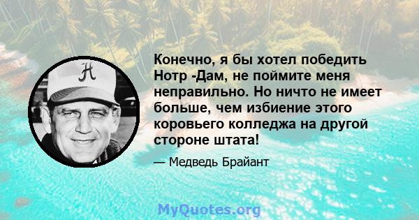 Конечно, я бы хотел победить Нотр -Дам, не поймите меня неправильно. Но ничто не имеет больше, чем избиение этого коровьего колледжа на другой стороне штата!