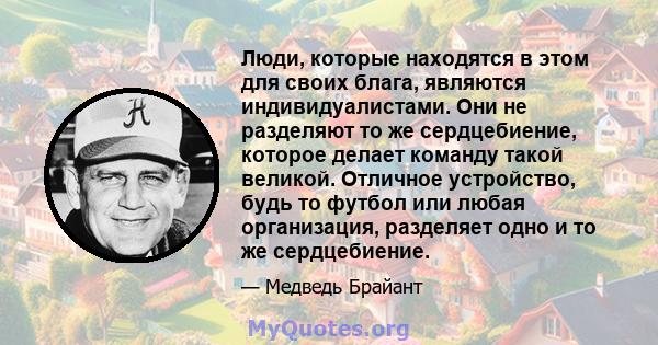 Люди, которые находятся в этом для своих блага, являются индивидуалистами. Они не разделяют то же сердцебиение, которое делает команду такой великой. Отличное устройство, будь то футбол или любая организация, разделяет