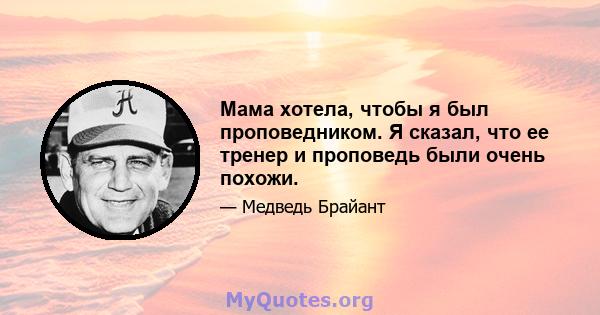 Мама хотела, чтобы я был проповедником. Я сказал, что ее тренер и проповедь были очень похожи.