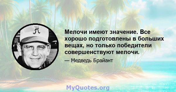 Мелочи имеют значение. Все хорошо подготовлены в больших вещах, но только победители совершенствуют мелочи.