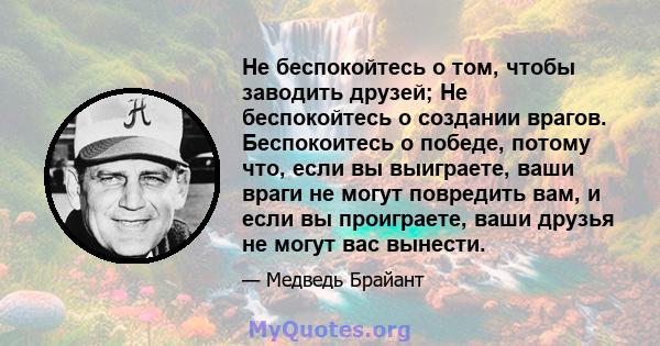 Не беспокойтесь о том, чтобы заводить друзей; Не беспокойтесь о создании врагов. Беспокоитесь о победе, потому что, если вы выиграете, ваши враги не могут повредить вам, и если вы проиграете, ваши друзья не могут вас