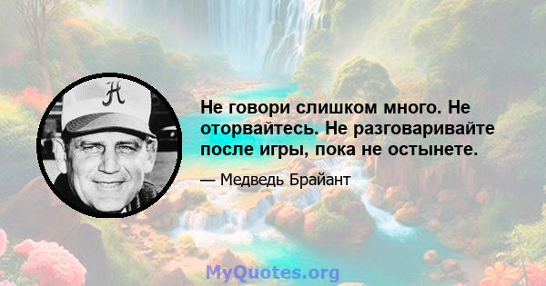 Не говори слишком много. Не оторвайтесь. Не разговаривайте после игры, пока не остынете.